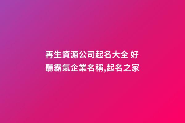 再生資源公司起名大全 好聽霸氣企業名稱,起名之家-第1張-公司起名-玄機派